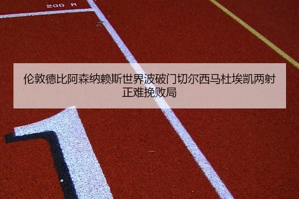 伦敦德比阿森纳赖斯世界波破门切尔西马杜埃凯两射正难挽败局