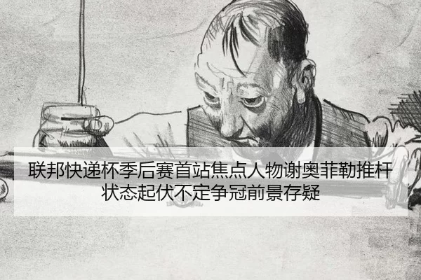 联邦快递杯季后赛首站焦点人物谢奥菲勒推杆状态起伏不定争冠前景存疑