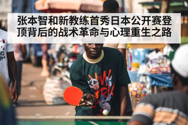 张本智和新教练首秀日本公开赛登顶背后的战术革命与心理重生之路