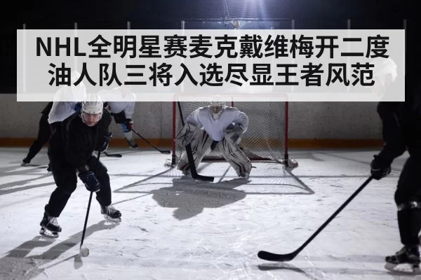 NHL全明星赛麦克戴维梅开二度油人队三将入选尽显王者风范