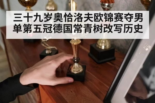 三十九岁奥恰洛夫欧锦赛夺男单第五冠德国常青树改写历史