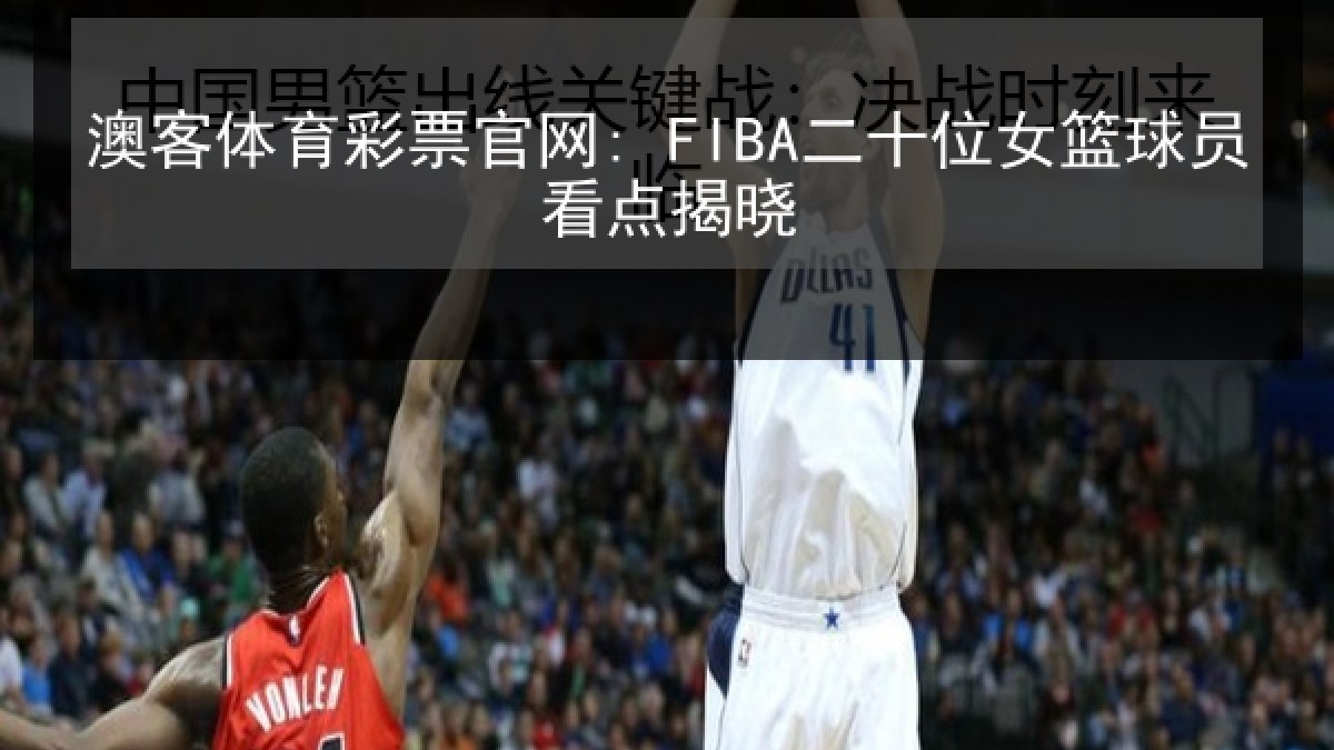澳客体育彩票官网: FIBA二十位女篮球员看点揭晓 澳客体育彩票官网: FIBA二十位女篮球员看点揭晓