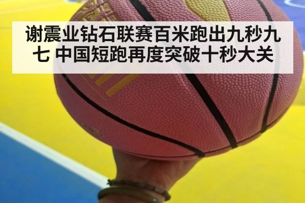 谢震业钻石联赛百米跑出九秒九七 中国短跑再度突破十秒大关
