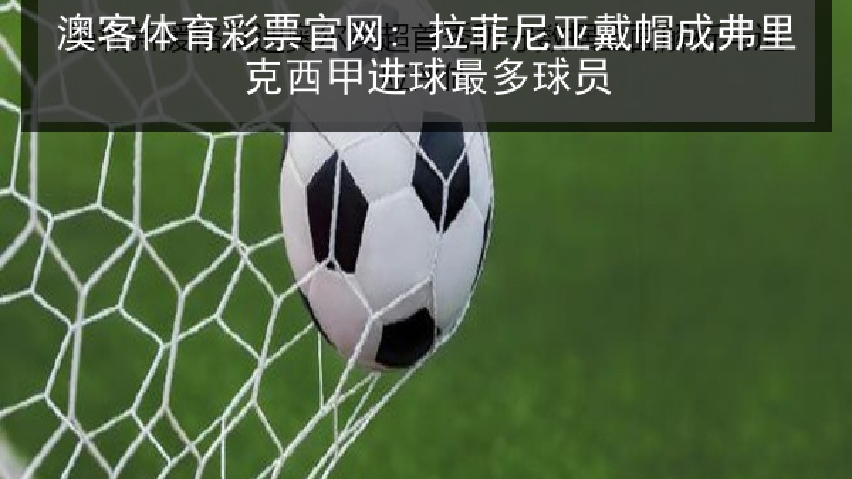 澳客体育彩票官网: 拉菲尼亚戴帽成弗里克西甲进球最多球员