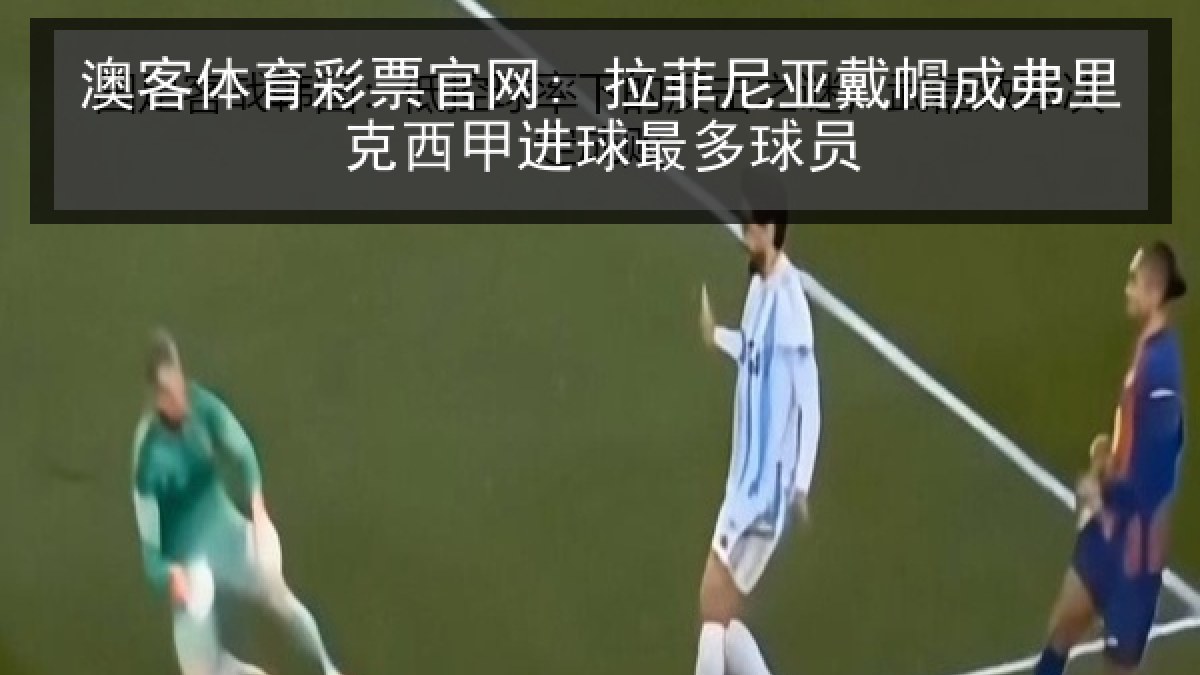澳客体育彩票官网: 拉菲尼亚戴帽成弗里克西甲进球最多球员