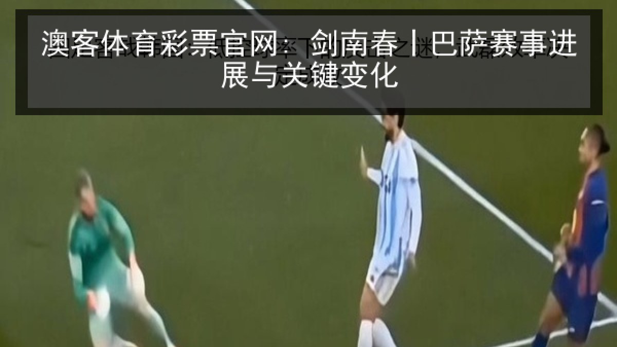 澳客体育彩票官网: 剑南春丨巴萨赛事进展与关键变化