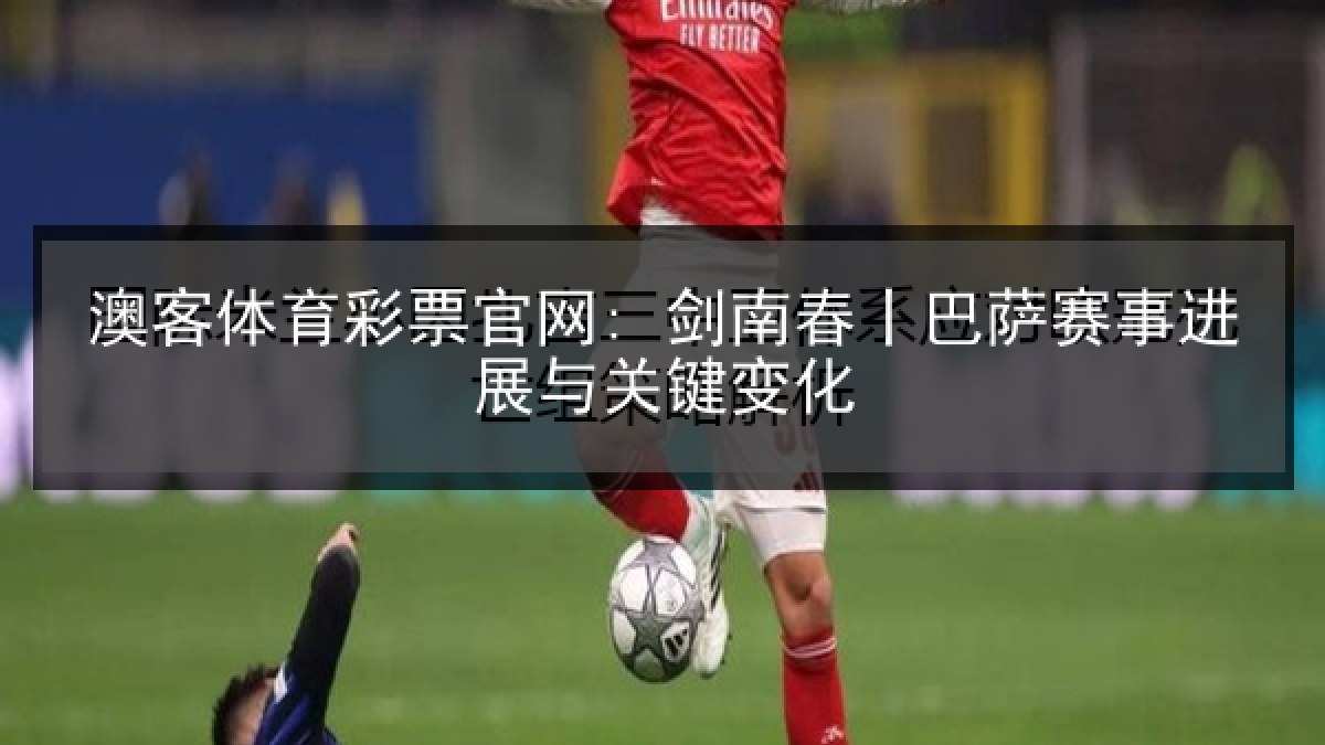 澳客体育彩票官网: 剑南春丨巴萨赛事进展与关键变化