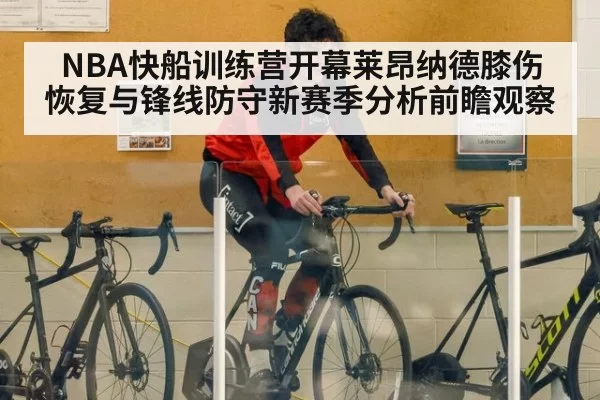 NBA快船训练营开幕莱昂纳德膝伤恢复与锋线防守新赛季分析前瞻观察